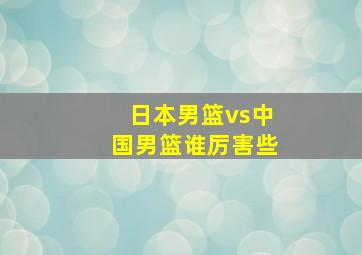 日本男篮vs中国男篮谁厉害些