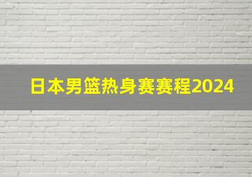 日本男篮热身赛赛程2024