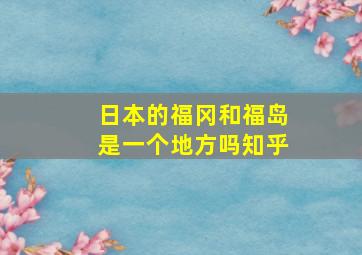 日本的福冈和福岛是一个地方吗知乎