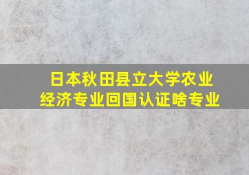 日本秋田县立大学农业经济专业回国认证啥专业