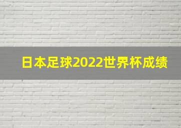 日本足球2022世界杯成绩