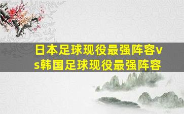 日本足球现役最强阵容vs韩国足球现役最强阵容