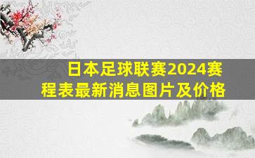 日本足球联赛2024赛程表最新消息图片及价格