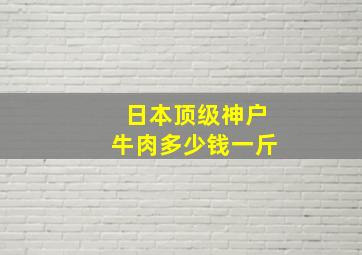 日本顶级神户牛肉多少钱一斤