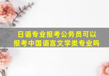 日语专业报考公务员可以报考中国语言文学类专业吗