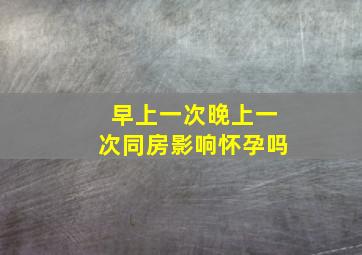 早上一次晚上一次同房影响怀孕吗