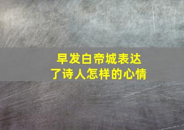 早发白帝城表达了诗人怎样的心情