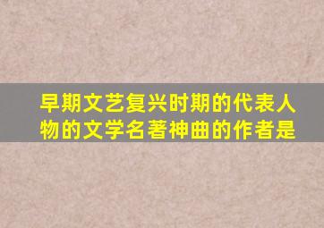 早期文艺复兴时期的代表人物的文学名著神曲的作者是