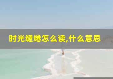 时光缱绻怎么读,什么意思