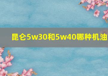 昆仑5w30和5w40哪种机油好