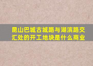 昆山巴城古城路与湖滨路交汇处的开工地块是什么商业