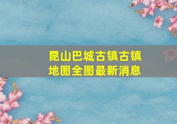 昆山巴城古镇古镇地图全图最新消息