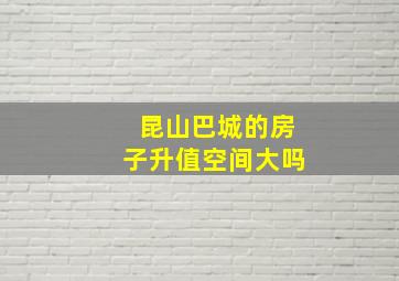 昆山巴城的房子升值空间大吗