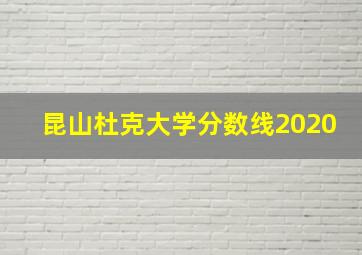 昆山杜克大学分数线2020