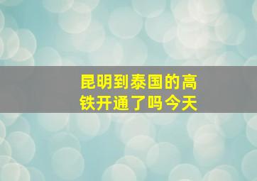 昆明到泰国的高铁开通了吗今天