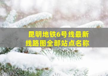 昆明地铁6号线最新线路图全部站点名称