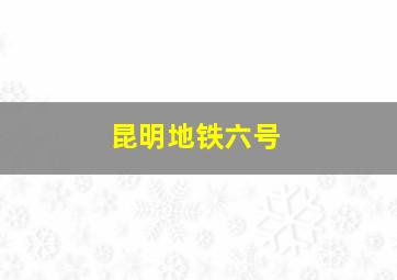 昆明地铁六号