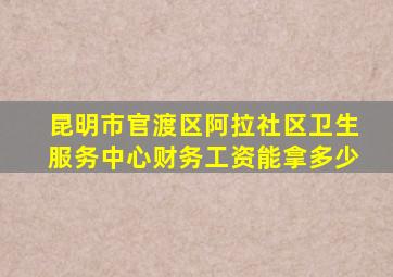 昆明市官渡区阿拉社区卫生服务中心财务工资能拿多少