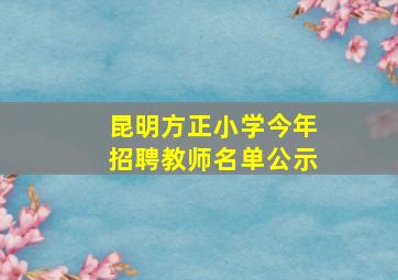 昆明方正小学今年招聘教师名单公示