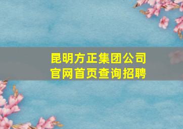 昆明方正集团公司官网首页查询招聘