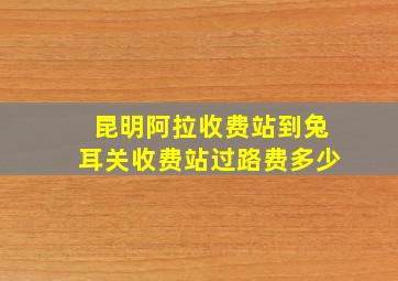 昆明阿拉收费站到兔耳关收费站过路费多少