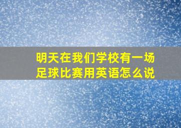 明天在我们学校有一场足球比赛用英语怎么说