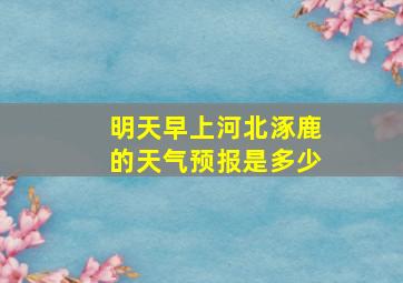 明天早上河北涿鹿的天气预报是多少