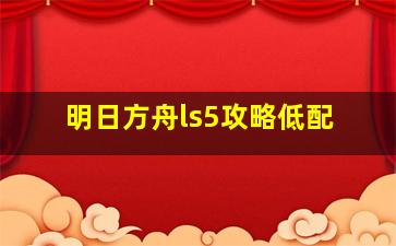 明日方舟ls5攻略低配