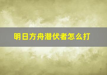 明日方舟潜伏者怎么打