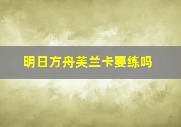 明日方舟芙兰卡要练吗