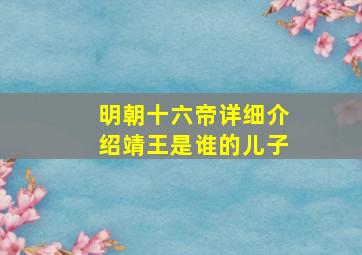 明朝十六帝详细介绍靖王是谁的儿子