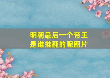 明朝最后一个帝王是谁推翻的呢图片