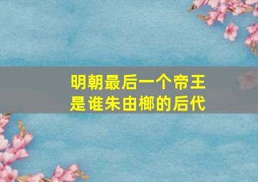 明朝最后一个帝王是谁朱由榔的后代