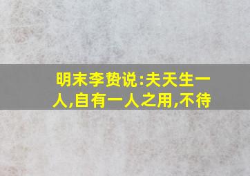 明末李贽说:夫天生一人,自有一人之用,不待