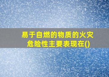 易于自燃的物质的火灾危险性主要表现在()