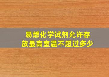 易燃化学试剂允许存放最高室温不超过多少