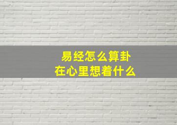 易经怎么算卦在心里想着什么