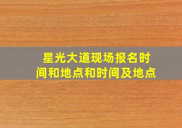 星光大道现场报名时间和地点和时间及地点