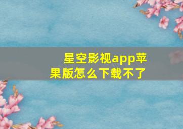 星空影视app苹果版怎么下载不了