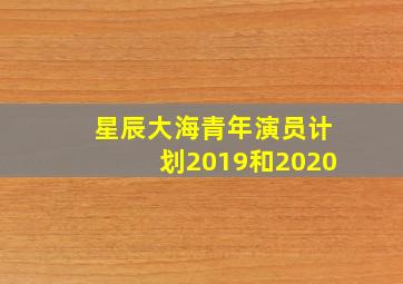 星辰大海青年演员计划2019和2020