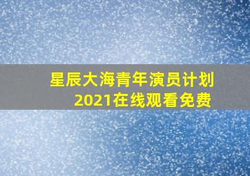 星辰大海青年演员计划2021在线观看免费