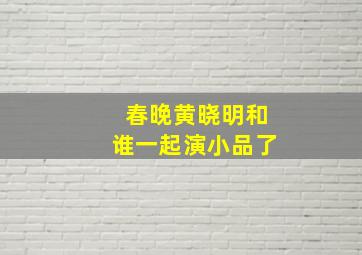 春晚黄晓明和谁一起演小品了