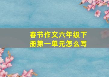 春节作文六年级下册第一单元怎么写