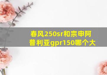 春风250sr和宗申阿普利亚gpr150哪个大