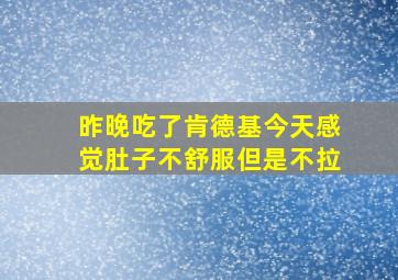 昨晚吃了肯德基今天感觉肚子不舒服但是不拉