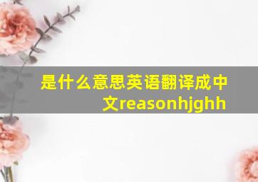 是什么意思英语翻译成中文reasonhjghh