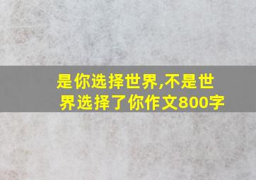 是你选择世界,不是世界选择了你作文800字