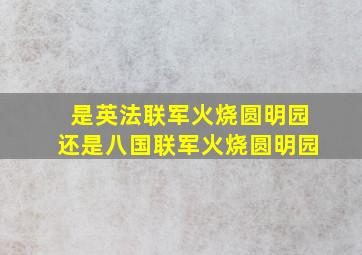 是英法联军火烧圆明园还是八国联军火烧圆明园