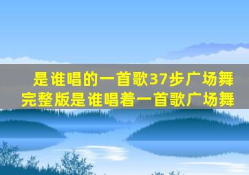 是谁唱的一首歌37步广场舞完整版是谁唱着一首歌广场舞