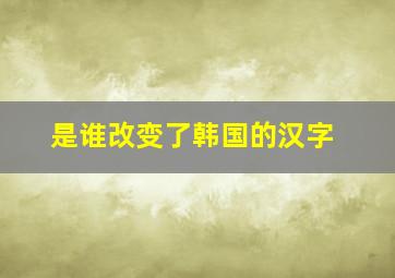 是谁改变了韩国的汉字